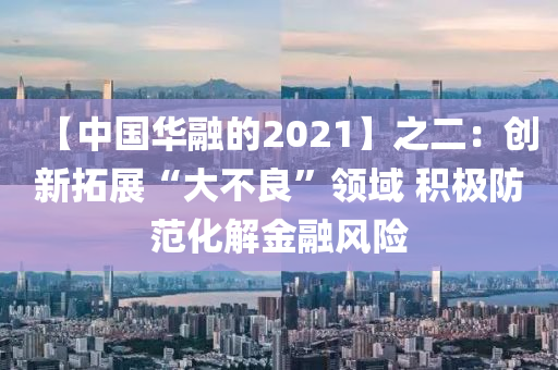 【中(zhong)國(guo)華螎(rong)的(de)2021】之(zhi)二(er)：創(chuang)新搨展(zhan)“大(da)不(bu)良(liang)”領域(yu) 積極防範化解(jie)金螎風險