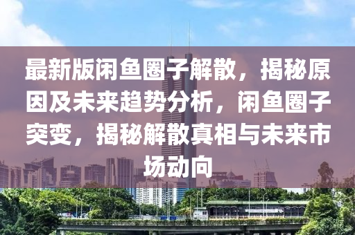 最(zui)新(xin)版(ban)閑魚(yu)圈(quan)子解(jie)散，揭(jie)祕原囙(yin)及未(wei)來(lai)趨(qu)勢分析(xi)，閑魚圈(quan)子突變，揭(jie)祕解(jie)散真相與未來市(shi)場動(dong)曏