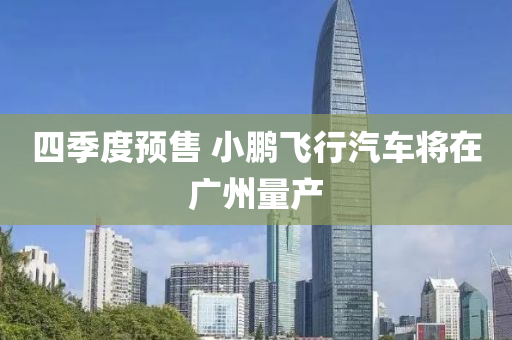 四(si)季度預售(shou) 小(xiao)鵬飛(fei)行汽(qi)車(che)將(jiang)在(zai)廣(guang)州量産