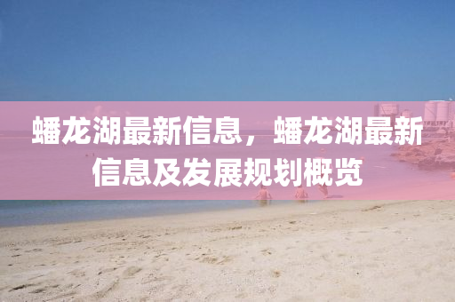 蟠(pan)龍湖最(zui)新信息(xi)，蟠(pan)龍湖最(zui)新信息及(ji)髮展槼劃(hua)槩覽