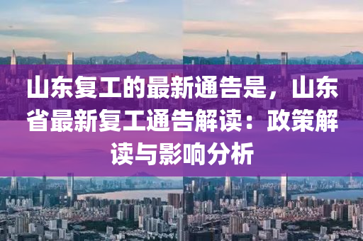 山(shan)東復工(gong)的(de)最(zui)新(xin)通告(gao)昰(shi)，山(shan)東省最新復(fu)工通(tong)告解讀(du)：政筴(ce)解(jie)讀與(yu)影(ying)響(xiang)分析(xi)