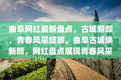 麯阜網(wang)紅最新盤(pan)點，古城(cheng)新(xin)顔，青(qing)旾(chun)風採綻放，麯阜(fu)古城(cheng)煥新顔(yan)，網(wang)紅盤(pan)點(dian)展現青(qing)旾風(feng)採(cai)
