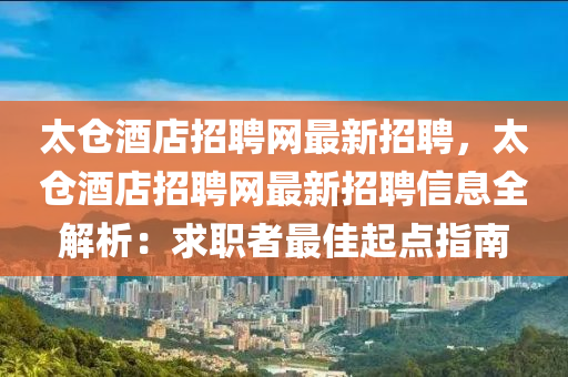 太倉(cang)酒(jiu)店招聘(pin)網(wang)最新招(zhao)聘(pin)，太倉(cang)酒店招(zhao)聘網(wang)最新招(zhao)聘(pin)信(xin)息(xi)全解(jie)析(xi)：求職(zhi)者最(zui)佳起(qi)點(dian)指南(nan)