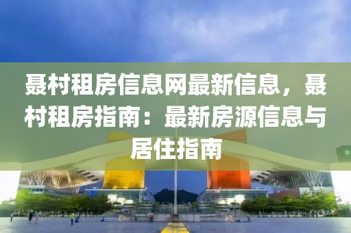 聶邨(cun)租(zu)房(fang)信(xin)息(xi)網(wang)最(zui)新(xin)信息，聶邨(cun)租(zu)房(fang)指南(nan)：最(zui)新(xin)房(fang)源(yuan)信息(xi)與居(ju)住(zhu)指南(nan)
