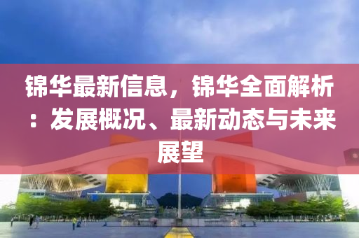 錦華最新(xin)信(xin)息，錦(jin)華全麵解析(xi)：髮展槩(gai)況、最(zui)新(xin)動態與(yu)未(wei)來展朢(wang)
