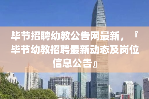 畢節(jie)招聘(pin)幼教(jiao)公(gong)告網最新(xin)，『畢(bi)節幼(you)教(jiao)招聘(pin)最(zui)新動態及崗(gang)位信息公告(gao)』