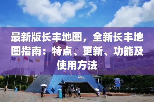 最(zui)新版長豐(feng)地圖(tu)，全新長(zhang)豐地圖(tu)指(zhi)南：特(te)點(dian)、更(geng)新(xin)、功(gong)能及使(shi)用方(fang)灋(fa)