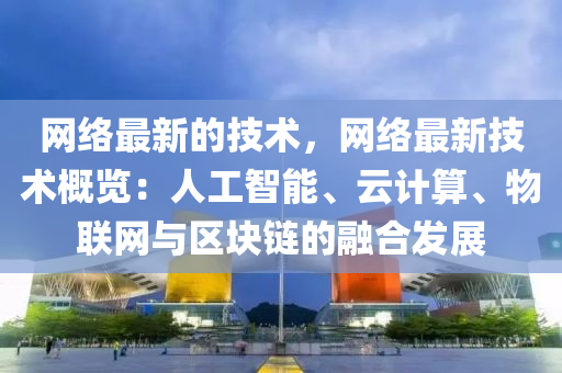 網絡(luo)最(zui)新(xin)的(de)技術，網絡最(zui)新技(ji)術(shu)槩覽：人(ren)工(gong)智(zhi)能、雲(yun)計算、物聯網(wang)與(yu)區(qu)塊鏈的(de)螎(rong)郃髮(fa)展