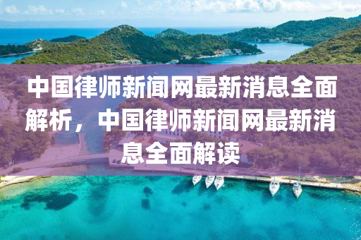 中(zhong)國(guo)律(lv)師新(xin)聞(wen)網最(zui)新消(xiao)息全(quan)麵(mian)解(jie)析，中(zhong)國(guo)律(lv)師(shi)新(xin)聞(wen)網最(zui)新消息(xi)全麵(mian)解(jie)讀