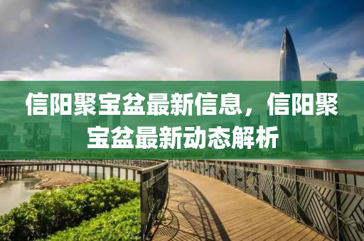 信陽(yang)聚寶(bao)盆最(zui)新信息(xi)，信陽(yang)聚(ju)寶(bao)盆最(zui)新(xin)動(dong)態(tai)解析(xi)