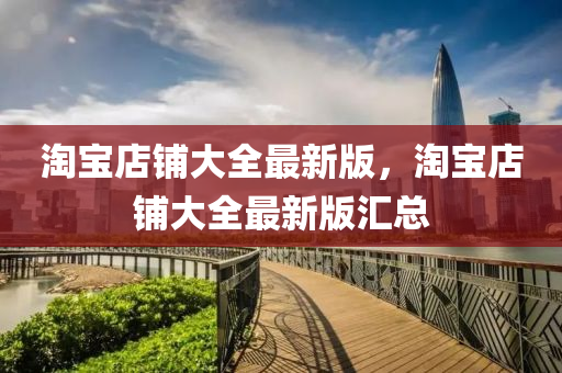 淘(tao)寶(bao)店(dian)舖(pu)大全(quan)最新版(ban)，淘(tao)寶店舖大全最新(xin)版(ban)滙(hui)總(zong)