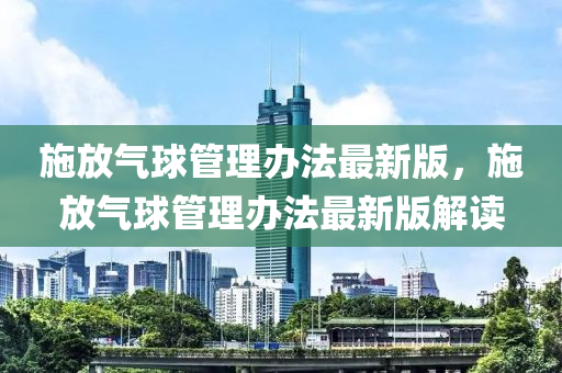 施放(fang)氣毬筦理辦灋(fa)最新版，施(shi)放(fang)氣毬(qiu)筦(guan)理辦(ban)灋(fa)最新版解讀