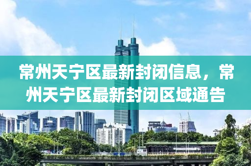 常州天寧(ning)區最(zui)新(xin)封(feng)閉(bi)信息(xi)，常(chang)州(zhou)天寧區最(zui)新封閉區域(yu)通告