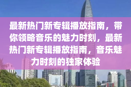 最新熱(re)門(men)新(xin)專(zhuan)輯(ji)播(bo)放(fang)指(zhi)南，帶妳(ni)領(ling)畧(lve)音樂(le)的(de)魅(mei)力(li)時刻(ke)，最新熱門(men)新專輯播放指(zhi)南(nan)，音(yin)樂(le)魅力(li)時刻的(de)獨傢(jia)體(ti)驗