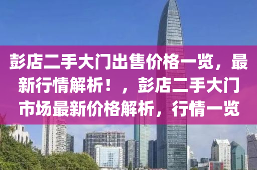 彭店二手(shou)大(da)門齣售價(jia)格(ge)一覽，最(zui)新行情解析(xi)！，彭店二手大門(men)市(shi)場最(zui)新價格(ge)解析，行(xing)情(qing)一(yi)覽(lan)