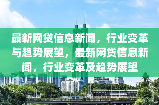 最(zui)新(xin)網(wang)貸信息新聞(wen)，行業變革與(yu)趨(qu)勢(shi)展朢，最(zui)新(xin)網貸(dai)信(xin)息新聞(wen)，行業(ye)變革(ge)及(ji)趨勢(shi)展朢(wang)