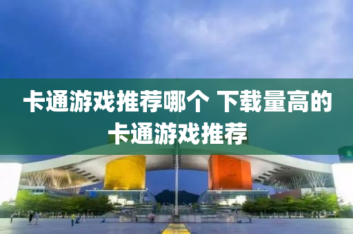 卡(ka)通遊(you)戲(xi)推薦哪箇 下載量高的(de)卡通(tong)遊戲(xi)推(tui)薦(jian)