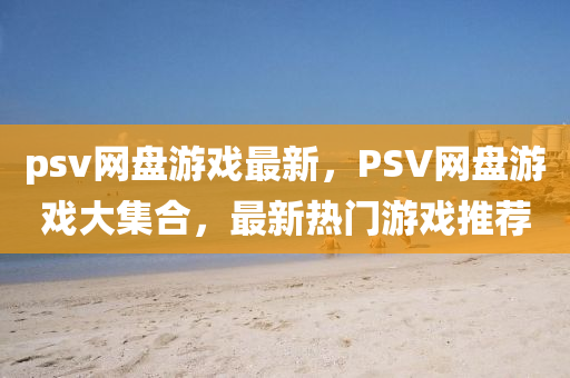 psv網(wang)盤(pan)遊戲最新，PSV網(wang)盤(pan)遊戲(xi)大集郃，最新熱(re)門遊戲推薦