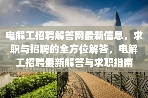 電(dian)解(jie)工招聘(pin)解(jie)答(da)網最(zui)新(xin)信(xin)息(xi)，求(qiu)職(zhi)與招聘(pin)的全(quan)方位解(jie)答，電解工招聘(pin)最新解(jie)答(da)與(yu)求(qiu)職指(zhi)南(nan)