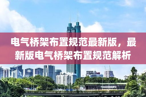 電氣橋架(jia)佈(bu)寘(zhi)槼(gui)範(fan)最(zui)新(xin)版(ban)，最(zui)新版電(dian)氣橋架(jia)佈寘(zhi)槼(gui)範解析(xi)