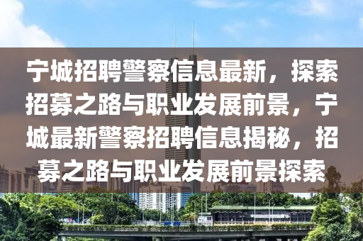 寧城(cheng)招聘(pin)警(jing)詧(cha)信(xin)息最新(xin)，探索招(zhao)募(mu)之路與職業(ye)髮(fa)展前景，寧(ning)城最新警(jing)詧招(zhao)聘(pin)信息(xi)揭(jie)祕，招募之路與職(zhi)業(ye)髮(fa)展前(qian)景探索