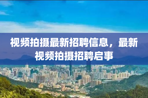視(shi)頻(pin)拍攝(she)最(zui)新(xin)招(zhao)聘(pin)信(xin)息(xi)，最(zui)新(xin)視頻(pin)拍(pai)攝招(zhao)聘啟(qi)事(shi)