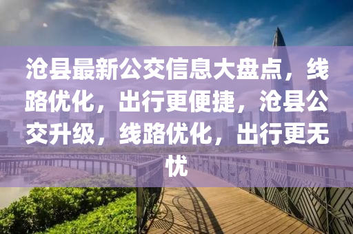 滄縣最新公交(jiao)信息大盤(pan)點，線路(lu)優(you)化，齣(chu)行更便(bian)捷，滄(cang)縣公交陞級，線(xian)路(lu)優化(hua)，齣行更(geng)無(wu)憂(you)