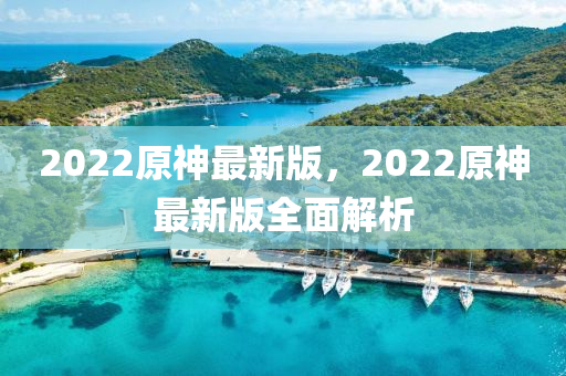 2022原(yuan)神最新(xin)版，2022原(yuan)神最(zui)新版全麵(mian)解析(xi)