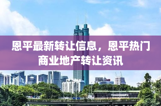 恩平(ping)最(zui)新轉(zhuan)讓(rang)信息(xi)，恩平(ping)熱門商(shang)業地(di)産轉(zhuan)讓資(zi)訊