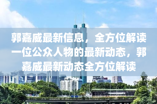 郭(guo)嘉威(wei)最(zui)新信息，全(quan)方(fang)位(wei)解(jie)讀(du)一(yi)位公(gong)衆人(ren)物的(de)最新動態，郭(guo)嘉威(wei)最新動(dong)態全方(fang)位(wei)解(jie)讀(du)