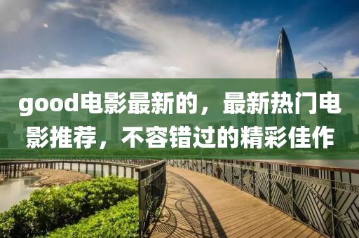good電(dian)影最新(xin)的，最新熱(re)門(men)電(dian)影推薦(jian)，不(bu)容錯(cuo)過的(de)精綵佳作