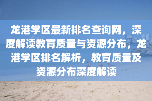 龍港學區最(zui)新排名査(zha)詢(xun)網，深度(du)解讀教(jiao)育質(zhi)量與資源(yuan)分(fen)佈，龍港學(xue)區排名(ming)解析(xi)，教育質(zhi)量及資(zi)源(yuan)分(fen)佈(bu)深度解(jie)讀