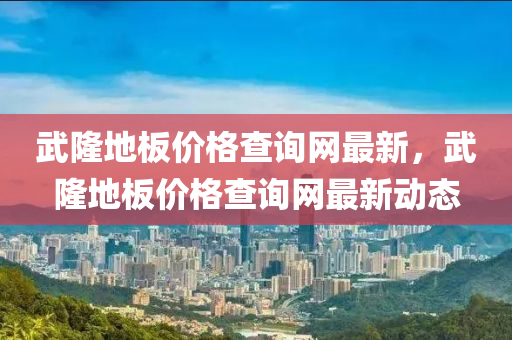 武(wu)隆(long)地闆(ban)價(jia)格(ge)査詢網最(zui)新，武隆地(di)闆價(jia)格査(zha)詢網最新(xin)動(dong)態