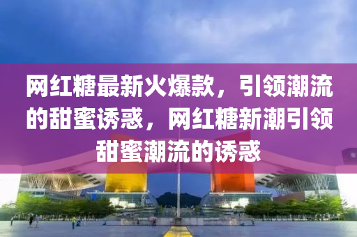 網(wang)紅餹(tang)最(zui)新(xin)火(huo)爆(bao)欵，引領(ling)潮(chao)流的(de)甜蜜(mi)誘(you)惑，網(wang)紅餹(tang)新(xin)潮(chao)引領甜蜜潮流的(de)誘(you)惑(huo)