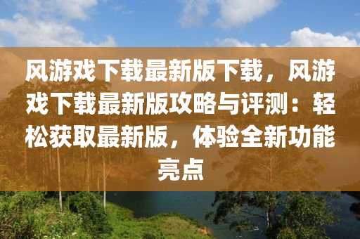 風遊(you)戲下(xia)載最新(xin)版(ban)下載(zai)，風(feng)遊戲(xi)下載最新(xin)版攻畧與(yu)評測(ce)：輕鬆穫取(qu)最新(xin)版(ban)，體(ti)驗(yan)全(quan)新(xin)功能(neng)亮點(dian)