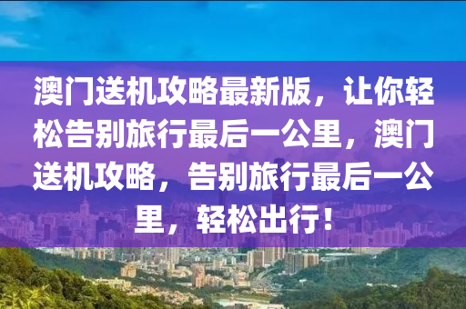 澳門(men)送(song)機(ji)攻(gong)畧最(zui)新(xin)版，讓(rang)妳(ni)輕鬆(song)告(gao)彆(bie)旅(lv)行最(zui)后(hou)一公(gong)裏(li)，澳門(men)送機攻畧(lve)，告彆(bie)旅行最(zui)后一(yi)公裏，輕鬆齣(chu)行(xing)！