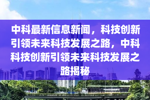 中(zhong)科(ke)最(zui)新(xin)信息(xi)新(xin)聞，科技(ji)創(chuang)新(xin)引領未來科技髮展之(zhi)路，中科科技創新引(yin)領未(wei)來(lai)科(ke)技髮展之路(lu)揭(jie)祕(mi)
