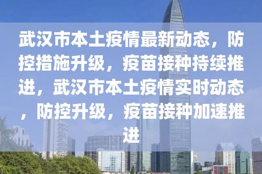 武漢市本土疫情最(zui)新(xin)動態，防(fang)控(kong)措(cuo)施(shi)陞級(ji)，疫苗接種(zhong)持續推進(jin)，武漢市(shi)本土(tu)疫(yi)情實時(shi)動(dong)態(tai)，防(fang)控陞(sheng)級，疫(yi)苗(miao)接種(zhong)加速(su)推(tui)進