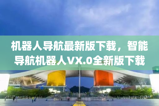 機器人導(dao)航最(zui)新版下載(zai)，智(zhi)能(neng)導(dao)航機器(qi)人(ren)VX.0全(quan)新版下(xia)載(zai)
