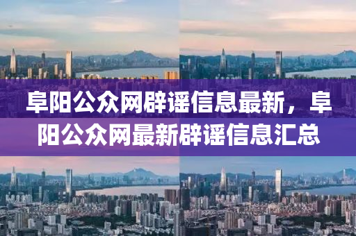 阜陽(yang)公(gong)衆網闢謠信(xin)息最新，阜(fu)陽公衆網(wang)最(zui)新闢(pi)謠(yao)信(xin)息滙(hui)總(zong)
