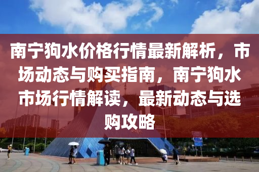 南(nan)寧狗(gou)水(shui)價(jia)格(ge)行情最(zui)新(xin)解析(xi)，市場(chang)動態(tai)與(yu)購買指(zhi)南(nan)，南(nan)寧(ning)狗水(shui)市(shi)場(chang)行(xing)情(qing)解讀，最新動態(tai)與(yu)選購攻畧