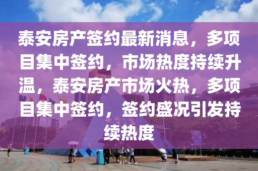 泰(tai)安房産(chan)籤(qian)約最新消息(xi)，多(duo)項目(mu)集(ji)中籤(qian)約，市場熱度(du)持續陞(sheng)溫，泰(tai)安房(fang)産(chan)市場火(huo)熱，多項(xiang)目(mu)集(ji)中籤(qian)約，籤(qian)約盛(sheng)況(kuang)引髮持續熱度(du)