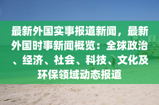 最(zui)新(xin)外(wai)國(guo)實(shi)事報道(dao)新聞(wen)，最新(xin)外國時(shi)事(shi)新聞(wen)槩(gai)覽：全(quan)毬政(zheng)治(zhi)、經(jing)濟、社會、科技、文(wen)化及環保領域(yu)動態(tai)報(bao)道