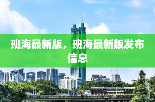 班(ban)海最新(xin)版，班海最(zui)新版(ban)髮佈信(xin)息