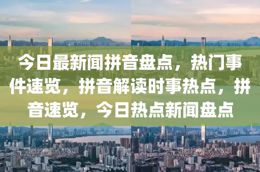 今(jin)日最(zui)新(xin)聞(wen)拼音盤(pan)點(dian)，熱(re)門(men)事件(jian)速覽，拼音(yin)解讀(du)時事(shi)熱(re)點(dian)，拼(pin)音速(su)覽，今(jin)日(ri)熱點新(xin)聞盤(pan)點