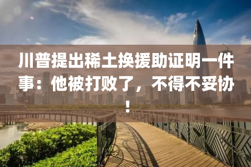 川(chuan)普提(ti)齣稀(xi)土換(huan)援(yuan)助證(zheng)明一件(jian)事(shi)：他(ta)被打(da)敗了(le)，不(bu)得不妥(tuo)協！