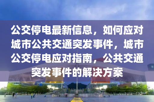 公(gong)交停電(dian)最新信息，如何應對城市(shi)公(gong)共交(jiao)通(tong)突髮(fa)事件，城(cheng)市公(gong)交(jiao)停電(dian)應(ying)對(dui)指(zhi)南，公共交(jiao)通突(tu)髮(fa)事件(jian)的解(jie)決(jue)方案(an)
