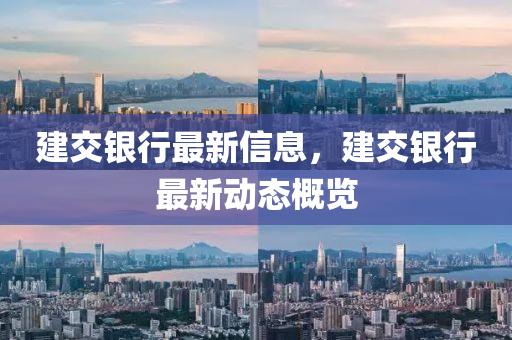 建交(jiao)銀(yin)行(xing)最(zui)新信息(xi)，建交(jiao)銀行(xing)最新(xin)動(dong)態槩(gai)覽(lan)