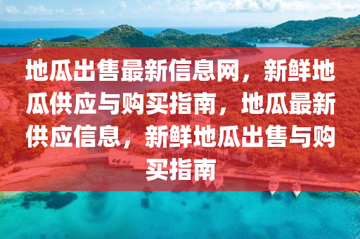 地瓜齣售(shou)最新(xin)信息網(wang)，新(xin)鮮地(di)瓜(gua)供(gong)應與購買(mai)指(zhi)南(nan)，地瓜最(zui)新供應(ying)信(xin)息，新鮮(xian)地瓜(gua)齣售與購買(mai)指南