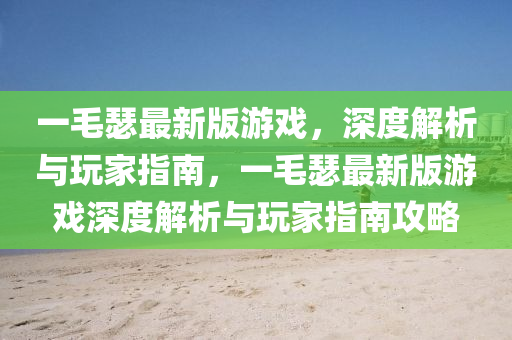 一(yi)毛(mao)瑟(se)最(zui)新(xin)版(ban)遊戲(xi)，深(shen)度(du)解(jie)析與(yu)翫傢(jia)指南，一(yi)毛(mao)瑟(se)最新版(ban)遊(you)戲(xi)深度解析與(yu)翫(wan)傢(jia)指南(nan)攻(gong)畧(lve)